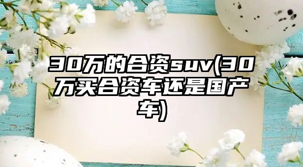 30萬的合資suv(30萬買合資車還是國(guó)產(chǎn)車)