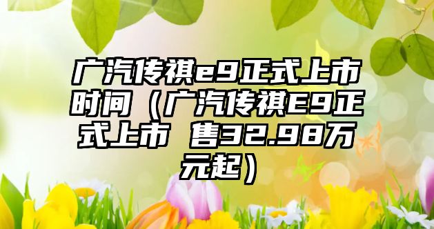 廣汽傳祺e9正式上市時(shí)間（廣汽傳祺E9正式上市 售32.98萬元起）