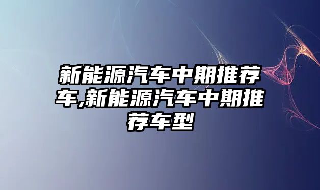 新能源汽車中期推薦車,新能源汽車中期推薦車型