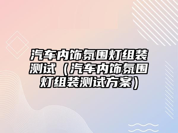 汽車內(nèi)飾氛圍燈組裝測(cè)試（汽車內(nèi)飾氛圍燈組裝測(cè)試方案）