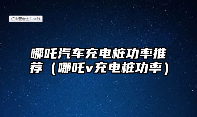 哪吒汽車充電樁功率推薦（哪吒v充電樁功率）