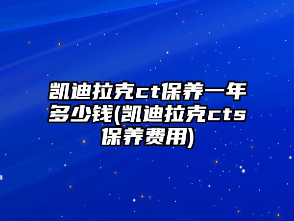 凱迪拉克ct保養(yǎng)一年多少錢(凱迪拉克cts保養(yǎng)費用)