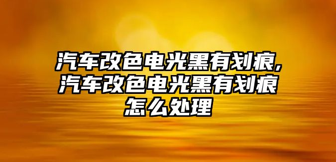 汽車改色電光黑有劃痕,汽車改色電光黑有劃痕怎么處理