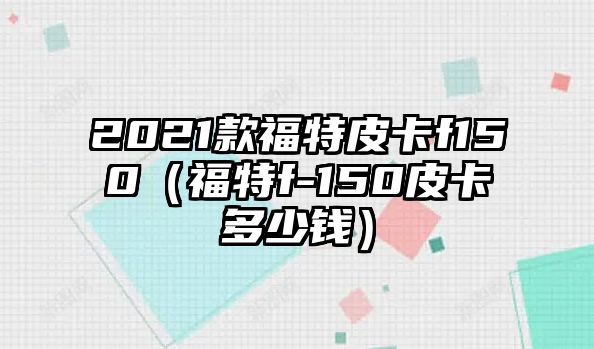 2021款福特皮卡f150（福特f-150皮卡多少錢）