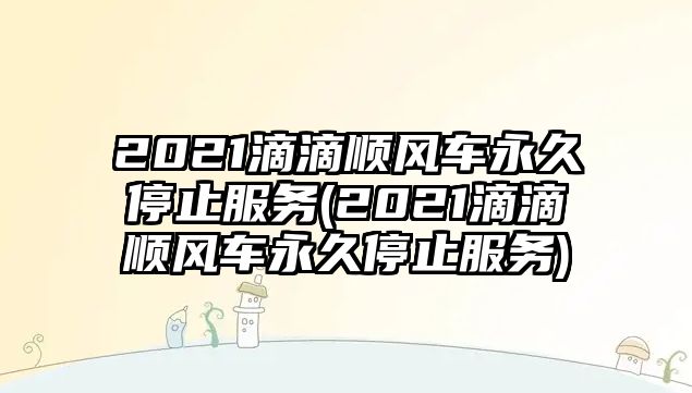 2021滴滴順風(fēng)車(chē)永久停止服務(wù)(2021滴滴順風(fēng)車(chē)永久停止服務(wù))