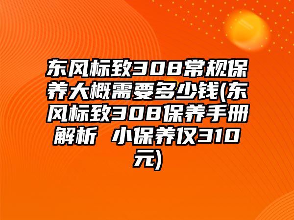 東風(fēng)標(biāo)致308常規(guī)保養(yǎng)大概需要多少錢(東風(fēng)標(biāo)致308保養(yǎng)手冊(cè)解析 小保養(yǎng)僅310元)