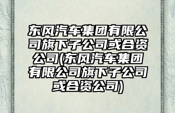 東風(fēng)汽車集團(tuán)有限公司旗下子公司或合資公司(東風(fēng)汽車集團(tuán)有限公司旗下子公司或合資公司)