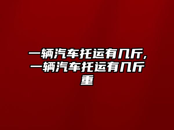 一輛汽車托運(yùn)有幾斤,一輛汽車托運(yùn)有幾斤重