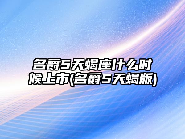 名爵5天蝎座什么時(shí)候上市(名爵5天蝎版)