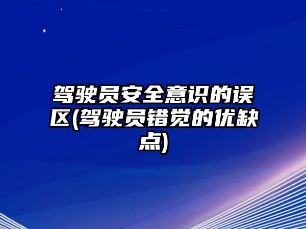 駕駛員安全意識的誤區(qū)(駕駛員錯覺的優(yōu)缺點)