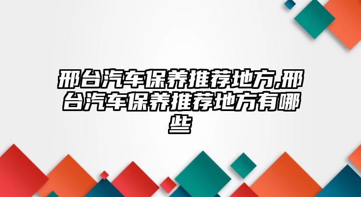 邢臺汽車保養(yǎng)推薦地方,邢臺汽車保養(yǎng)推薦地方有哪些