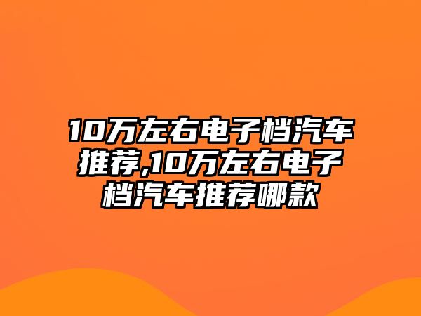 10萬(wàn)左右電子檔汽車推薦,10萬(wàn)左右電子檔汽車推薦哪款