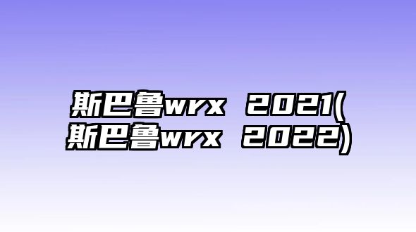 斯巴魯wrx 2021(斯巴魯wrx 2022)