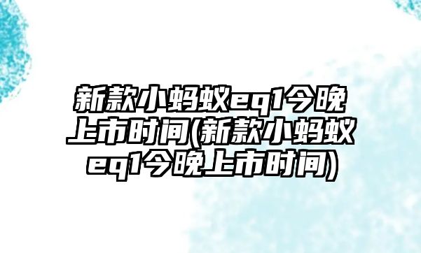 新款小螞蟻eq1今晚上市時(shí)間(新款小螞蟻eq1今晚上市時(shí)間)