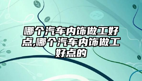 哪個汽車內(nèi)飾做工好點,哪個汽車內(nèi)飾做工好點的