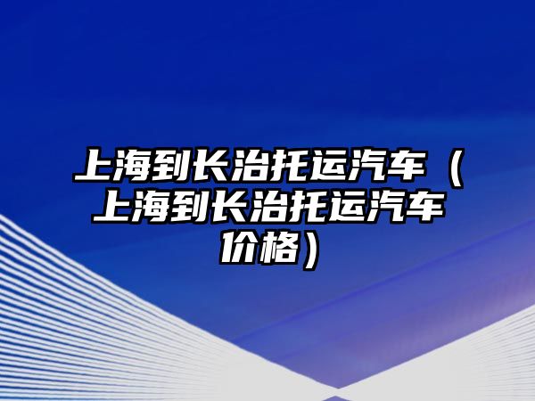 上海到長(zhǎng)治托運(yùn)汽車（上海到長(zhǎng)治托運(yùn)汽車價(jià)格）