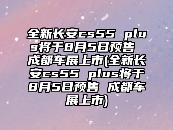 全新長安cs55 plus將于8月5日預(yù)售 成都車展上市(全新長安cs55 plus將于8月5日預(yù)售 成都車展上市)