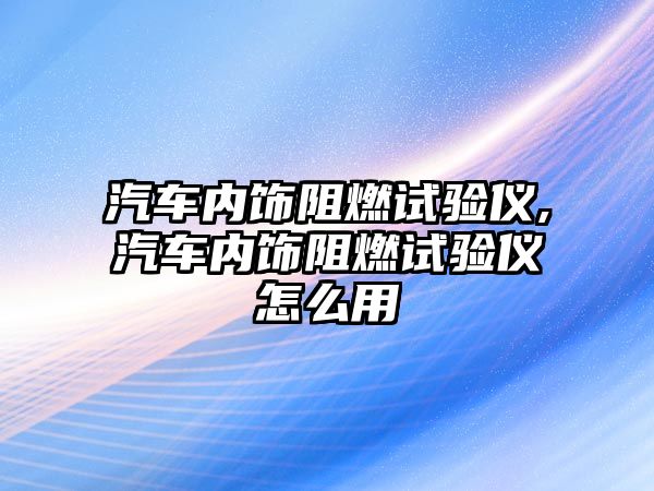 汽車內(nèi)飾阻燃試驗儀,汽車內(nèi)飾阻燃試驗儀怎么用