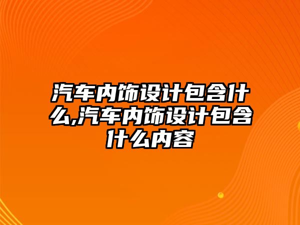 汽車內(nèi)飾設(shè)計(jì)包含什么,汽車內(nèi)飾設(shè)計(jì)包含什么內(nèi)容