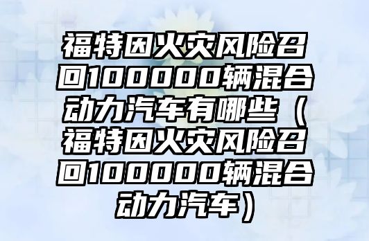 福特因火災(zāi)風(fēng)險(xiǎn)召回100000輛混合動(dòng)力汽車有哪些（福特因火災(zāi)風(fēng)險(xiǎn)召回100000輛混合動(dòng)力汽車）