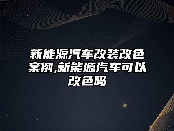 新能源汽車改裝改色案例,新能源汽車可以改色嗎