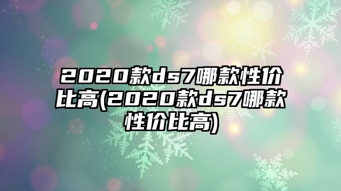 2020款ds7哪款性?xún)r(jià)比高(2020款ds7哪款性?xún)r(jià)比高)