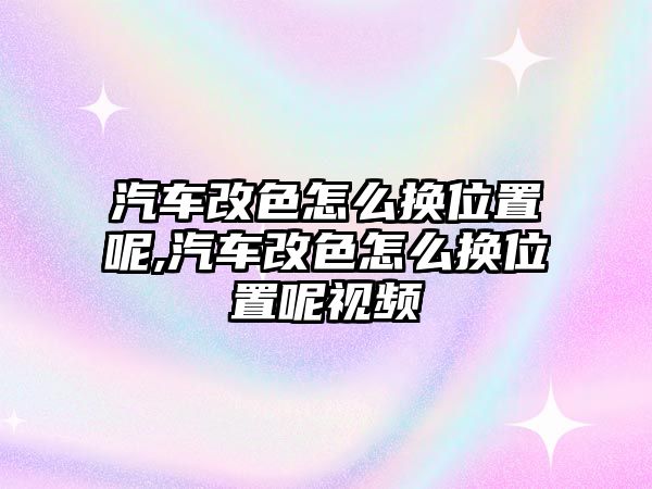 汽車改色怎么換位置呢,汽車改色怎么換位置呢視頻