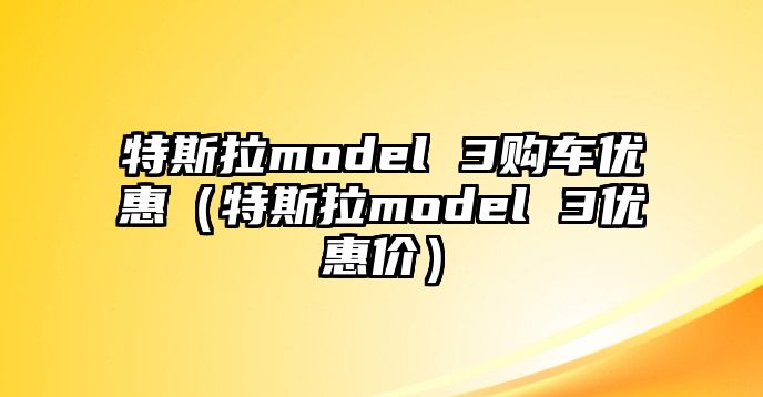 特斯拉model 3購(gòu)車優(yōu)惠（特斯拉model 3優(yōu)惠價(jià)）