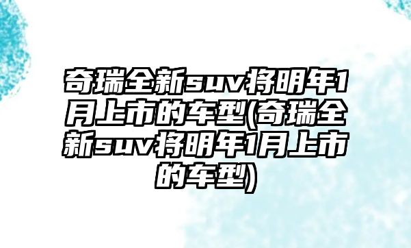 奇瑞全新suv將明年1月上市的車(chē)型(奇瑞全新suv將明年1月上市的車(chē)型)