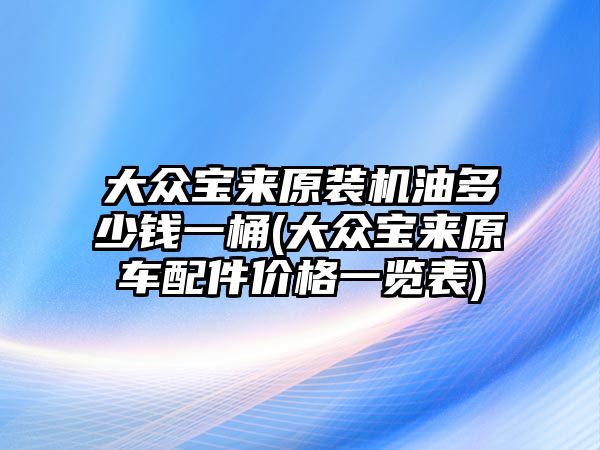 大眾寶來原裝機(jī)油多少錢一桶(大眾寶來原車配件價(jià)格一覽表)