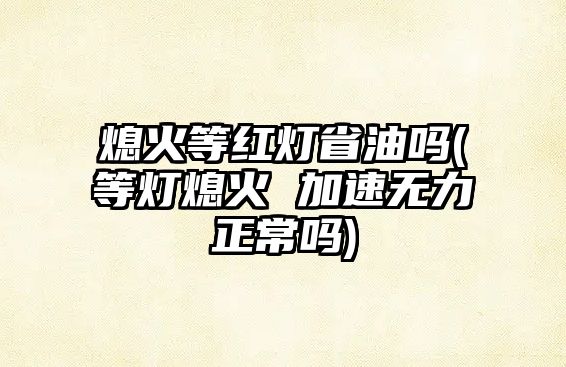 熄火等紅燈省油嗎(等燈熄火 加速無(wú)力正常嗎)