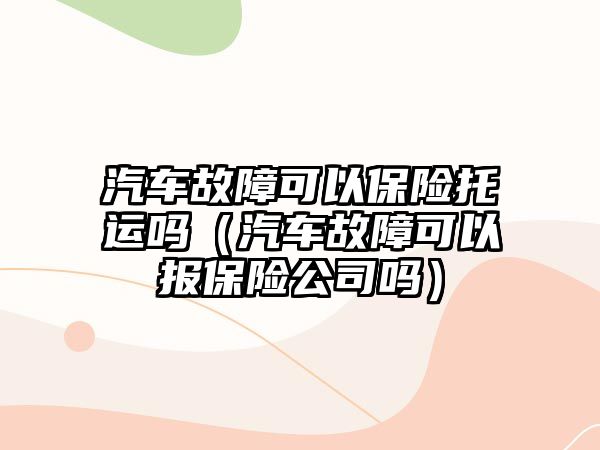 汽車故障可以保險托運嗎（汽車故障可以報保險公司嗎）