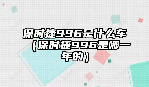 保時(shí)捷996是什么車（保時(shí)捷996是哪一年的）