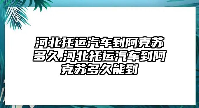 河北托運(yùn)汽車到阿克蘇多久,河北托運(yùn)汽車到阿克蘇多久能到