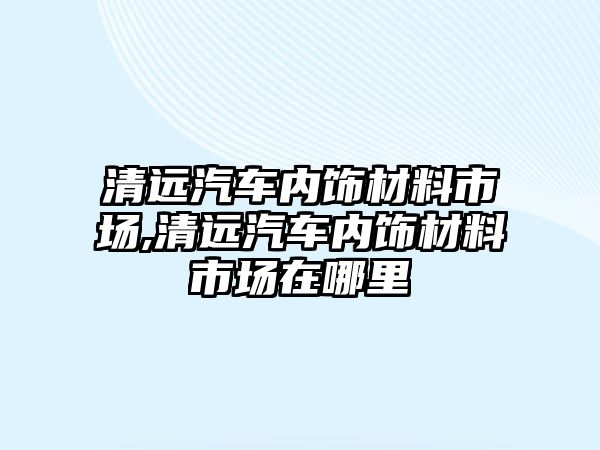 清遠汽車內(nèi)飾材料市場,清遠汽車內(nèi)飾材料市場在哪里