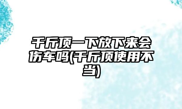 千斤頂一下放下來會傷車嗎(千斤頂使用不當(dāng))