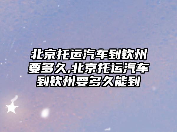 北京托運汽車到欽州要多久,北京托運汽車到欽州要多久能到