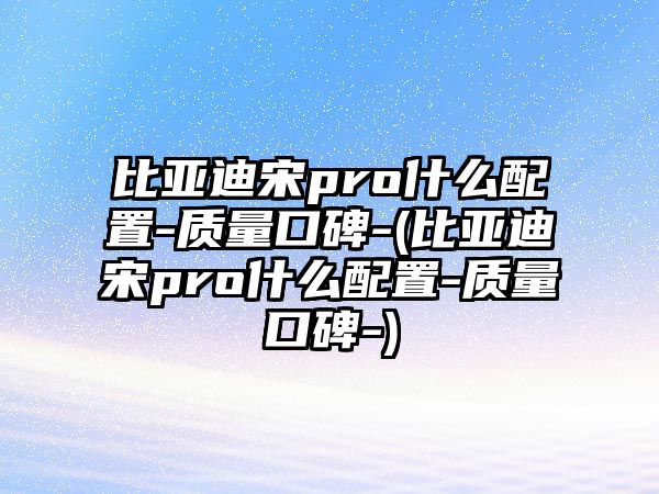 比亞迪宋pro什么配置-質(zhì)量口碑-(比亞迪宋pro什么配置-質(zhì)量口碑-)