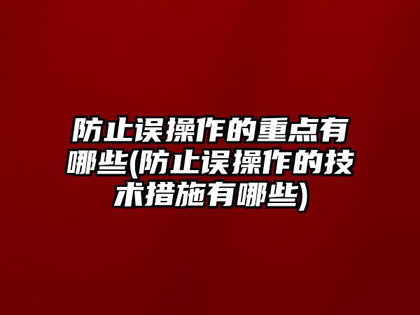 防止誤操作的重點有哪些(防止誤操作的技術(shù)措施有哪些)