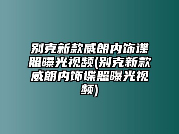 別克新款威朗內(nèi)飾諜照曝光視頻(別克新款威朗內(nèi)飾諜照曝光視頻)