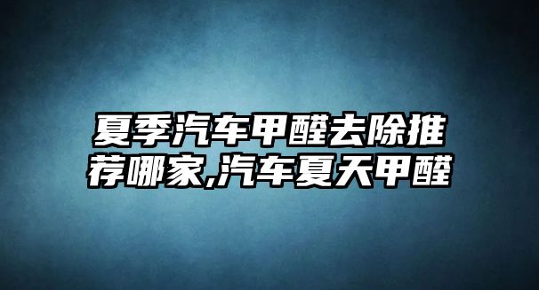 夏季汽車甲醛去除推薦哪家,汽車夏天甲醛