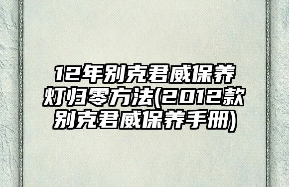 12年別克君威保養(yǎng)燈歸零方法(2012款別克君威保養(yǎng)手冊(cè))