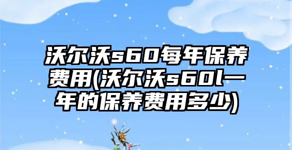 沃爾沃s60每年保養(yǎng)費用(沃爾沃s60l一年的保養(yǎng)費用多少)