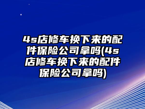 4s店修車(chē)換下來(lái)的配件保險(xiǎn)公司拿嗎(4s店修車(chē)換下來(lái)的配件保險(xiǎn)公司拿嗎)