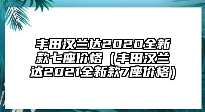 豐田漢蘭達2020全新款七座價格（豐田漢蘭達2021全新款7座價格）