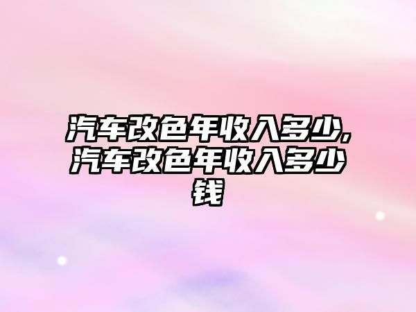 汽車改色年收入多少,汽車改色年收入多少錢