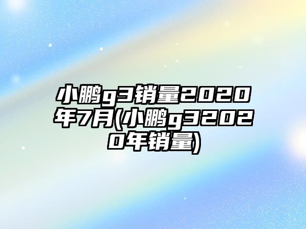 小鵬g3銷(xiāo)量2020年7月(小鵬g32020年銷(xiāo)量)