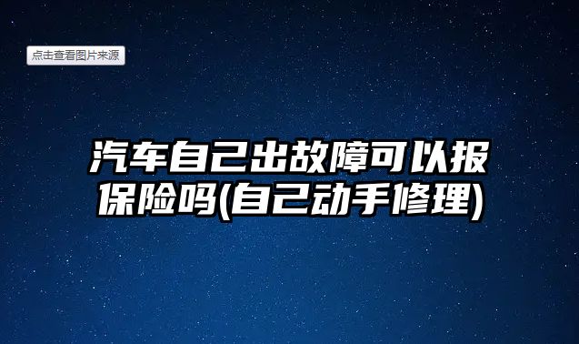 汽車自己出故障可以報保險嗎(自己動手修理)