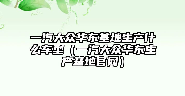 一汽大眾華東基地生產(chǎn)什么車(chē)型（一汽大眾華東生產(chǎn)基地官網(wǎng)）