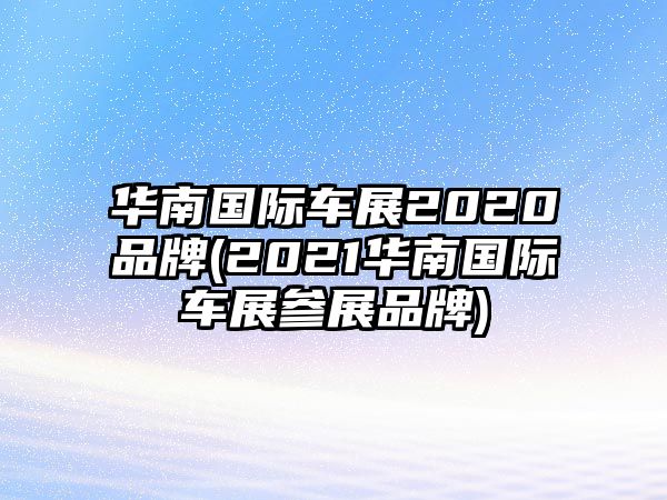 華南國際車展2020品牌(2021華南國際車展參展品牌)